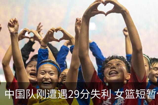中国队刚遭遇29分失利 女篮短暂休息后即迎法国队挑战