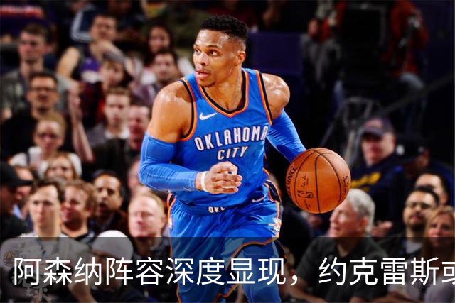 阿森纳阵容深度显现，约克雷斯或将重返替补席